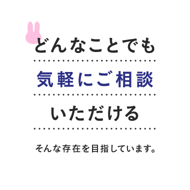 どんなことでも 気軽にご相談 いただける